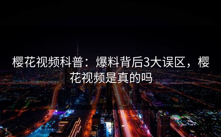 樱花视频科普：爆料背后3大误区，樱花视频是真的吗