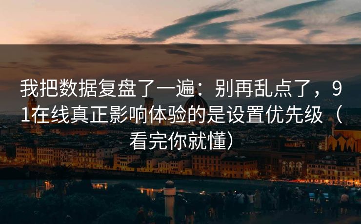 我把数据复盘了一遍：别再乱点了，91在线真正影响体验的是设置优先级（看完你就懂）